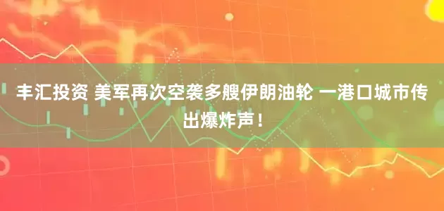 丰汇投资 美军再次空袭多艘伊朗油轮 一港口城市传出爆炸声！